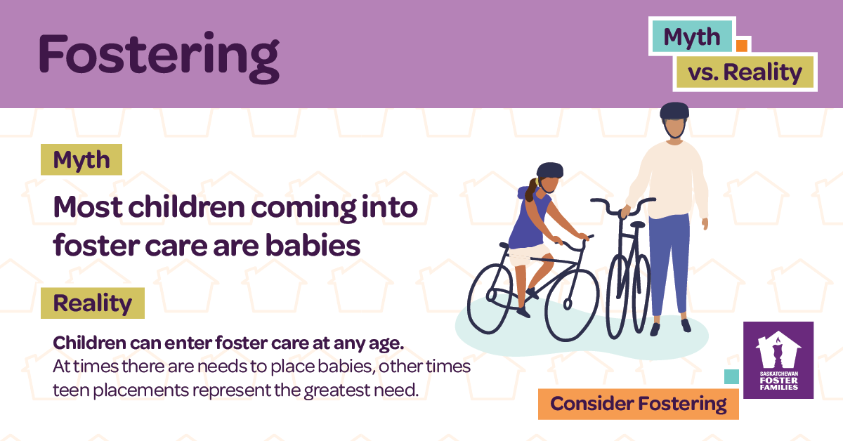 Fostering Myth vs Reality - Myth: Most children coming into foster care are babies. Reality: Children can enter foster care at any age. At times there are needs to place babies, other times teen placements represent the greatest need. Consider fostering.