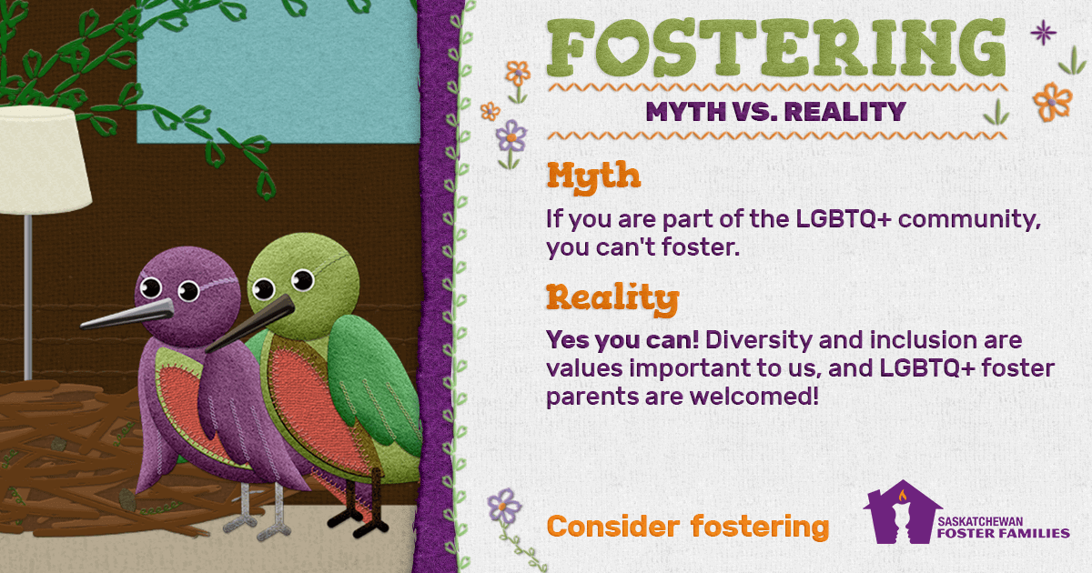 Fostering Myth vs Reality - Myth: If you are part of the LGBTQ+ community, you can't foster. Reality: Yes you can! Diversity and inclusion are values important to us, and LGBTQ+ foster parents are welcomed! Consider fostering.